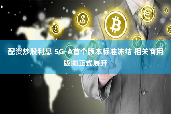 配资炒股利息 5G-A首个版本标准冻结 相关商用版图正式展开