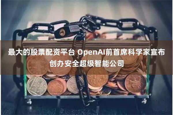 最大的股票配资平台 OpenAI前首席科学家宣布创办安全超级智能公司