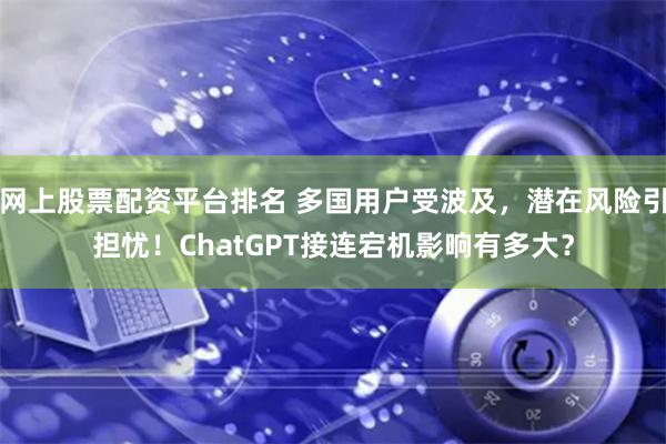 网上股票配资平台排名 多国用户受波及，潜在风险引担忧！ChatGPT接连宕机影响有多大？