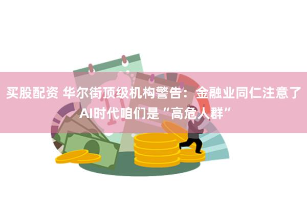 买股配资 华尔街顶级机构警告：金融业同仁注意了 AI时代咱们是“高危人群”