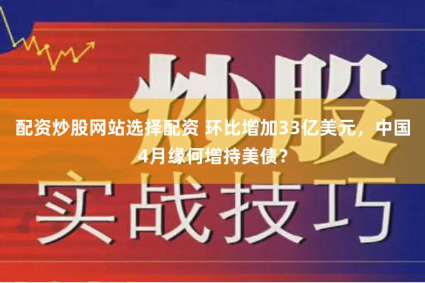 配资炒股网站选择配资 环比增加33亿美元，中国4月缘何增持美债？