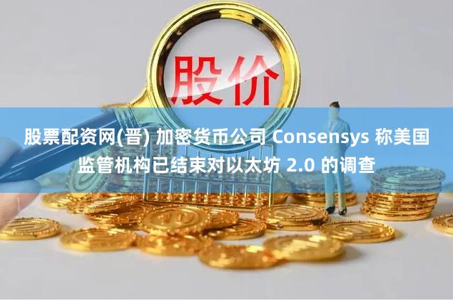 股票配资网(晋) 加密货币公司 Consensys 称美国监管机构已结束对以太坊 2.0 的调查