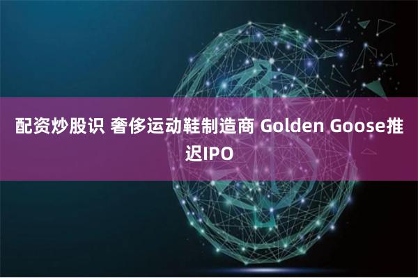 配资炒股识 奢侈运动鞋制造商 Golden Goose推迟IPO