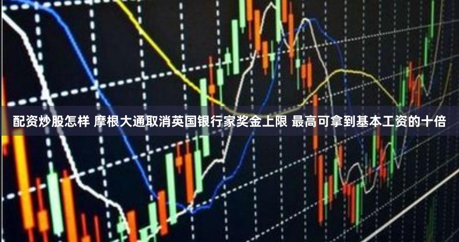 配资炒股怎样 摩根大通取消英国银行家奖金上限 最高可拿到基本工资的十倍