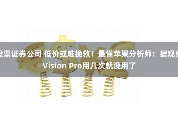 股票证券公司 低价或难挽救！最懂苹果分析师：据观察Vision Pro用几次就没用了