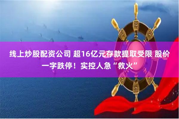 线上炒股配资公司 超16亿元存款提取受限 股价一字跌停！实控人急“救火”