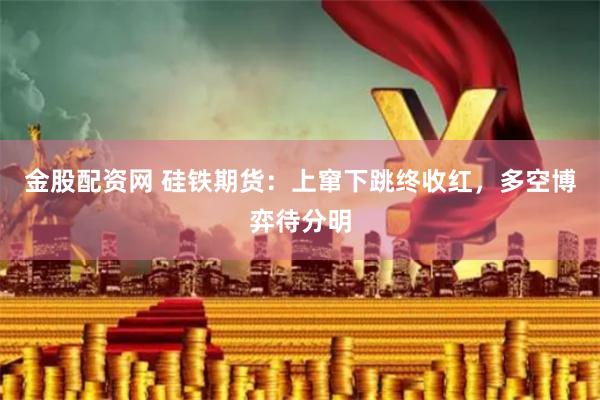 金股配资网 硅铁期货：上窜下跳终收红，多空博弈待分明