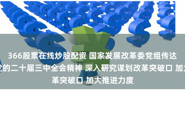 366股票在线炒股配资 国家发展改革委党组传达学习贯彻党的二十届三中全会精神 深入研究谋划改革突破口 加大推进力度