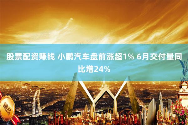 股票配资赚钱 小鹏汽车盘前涨超1% 6月交付量同比增24%