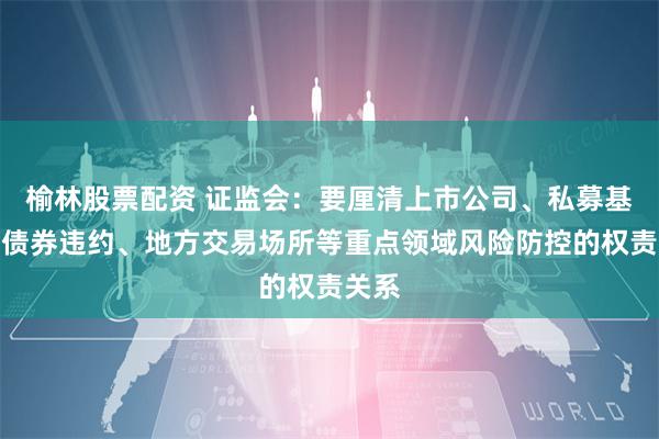 榆林股票配资 证监会：要厘清上市公司、私募基金、债券违约、地方交易场所等重点领域风险防控的权责关系