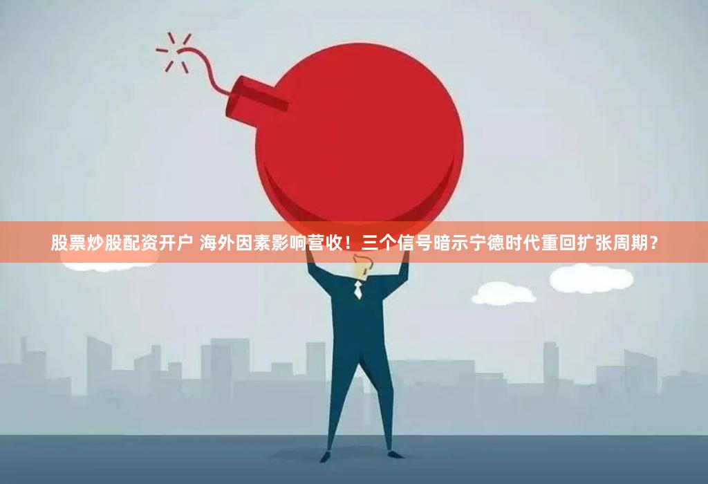 股票炒股配资开户 海外因素影响营收！三个信号暗示宁德时代重回扩张周期？