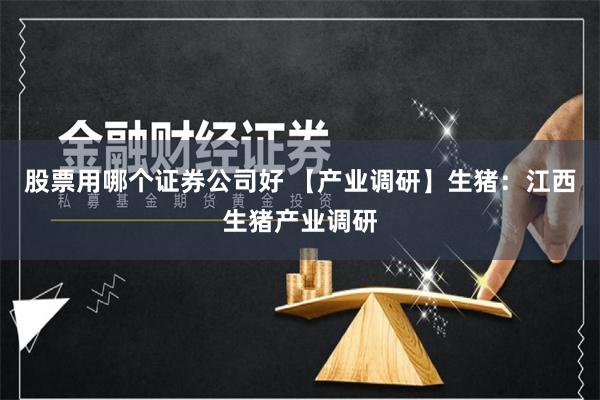 股票用哪个证券公司好 【产业调研】生猪：江西生猪产业调研