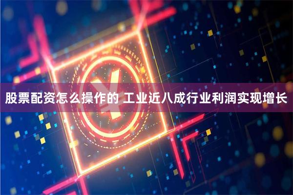 股票配资怎么操作的 工业近八成行业利润实现增长