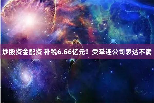 炒股资金配资 补税6.66亿元！受牵连公司表达不满