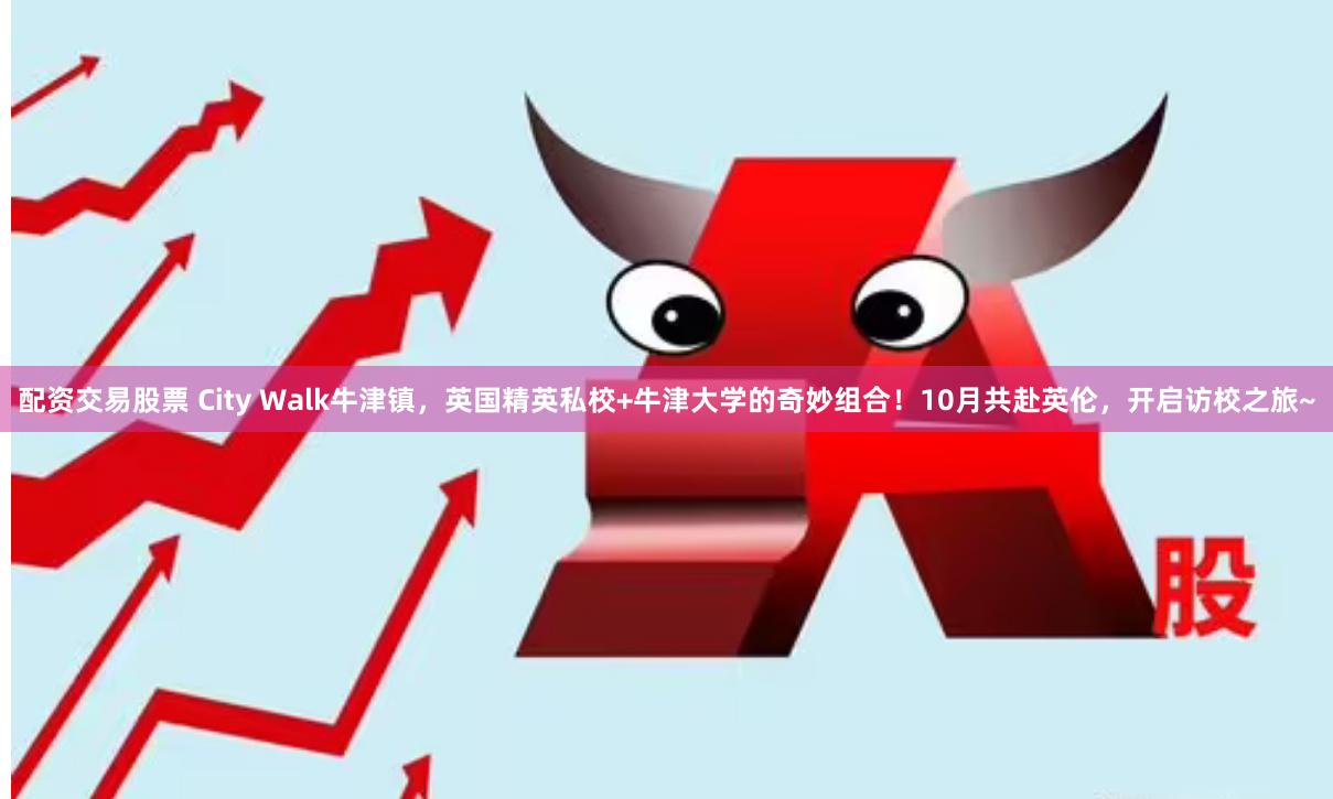 配资交易股票 City Walk牛津镇，英国精英私校+牛津大学的奇妙组合！10月共赴英伦，开启访校之旅~