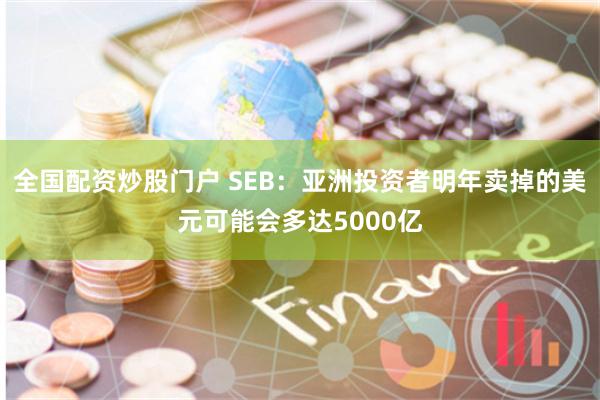 全国配资炒股门户 SEB：亚洲投资者明年卖掉的美元可能会多达5000亿