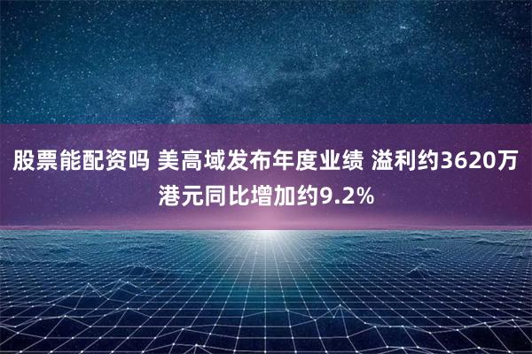 股票能配资吗 美高域发布年度业绩 溢利约3620万港元同比增加约9.2%