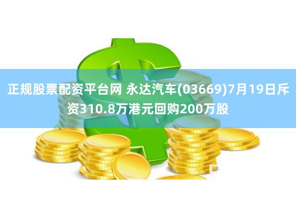 正规股票配资平台网 永达汽车(03669)7月19日斥资310.8万港元回购200万股