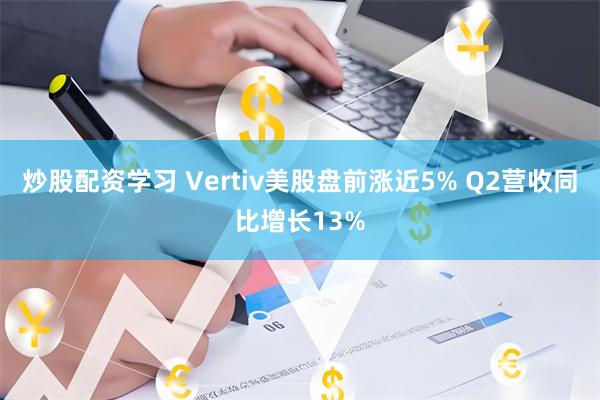 炒股配资学习 Vertiv美股盘前涨近5% Q2营收同比增长13%