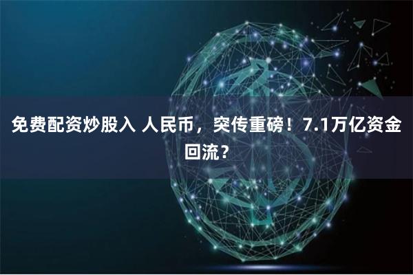 免费配资炒股入 人民币，突传重磅！7.1万亿资金回流？