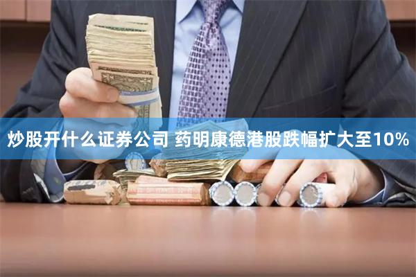 炒股开什么证券公司 药明康德港股跌幅扩大至10%