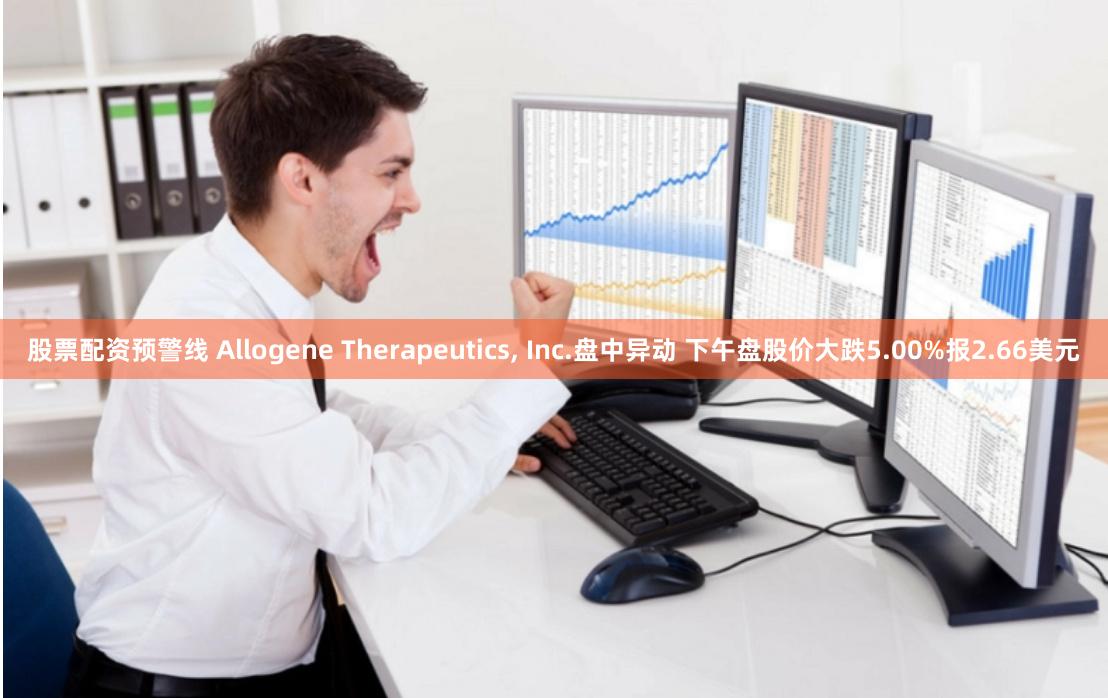 股票配资预警线 Allogene Therapeutics, Inc.盘中异动 下午盘股价大跌5.00%报2.66美元