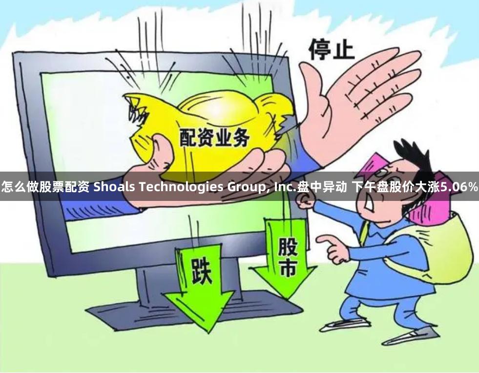 怎么做股票配资 Shoals Technologies Group, Inc.盘中异动 下午盘股价大涨5.06%