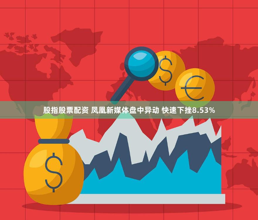 股指股票配资 凤凰新媒体盘中异动 快速下挫8.53%