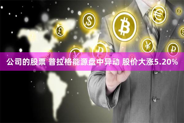 公司的股票 普拉格能源盘中异动 股价大涨5.20%