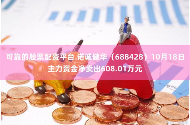 可靠的股票配资平台 诺诚健华（688428）10月18日主力资金净卖出608.01万元