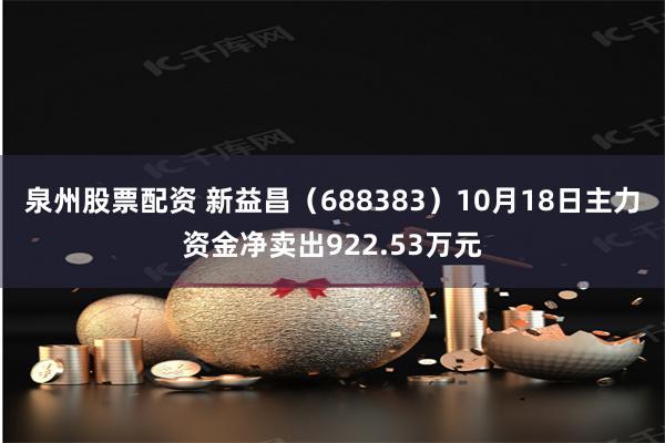 泉州股票配资 新益昌（688383）10月18日主力资金净卖出922.53万元