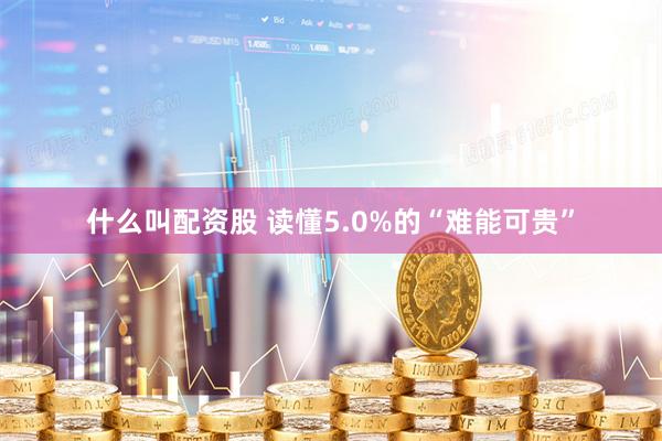 什么叫配资股 读懂5.0%的“难能可贵”