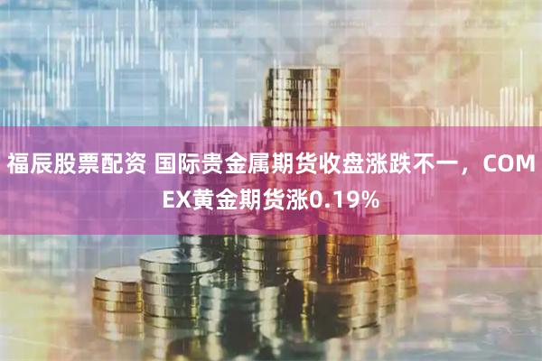 福辰股票配资 国际贵金属期货收盘涨跌不一，COMEX黄金期货涨0.19%