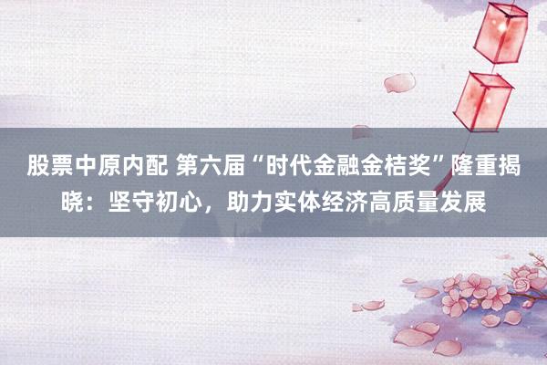 股票中原内配 第六届“时代金融金桔奖”隆重揭晓：坚守初心，助力实体经济高质量发展