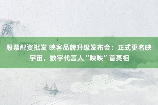 股票配资批发 映客品牌升级发布会：正式更名映宇宙，数字代言人“映映”首亮相