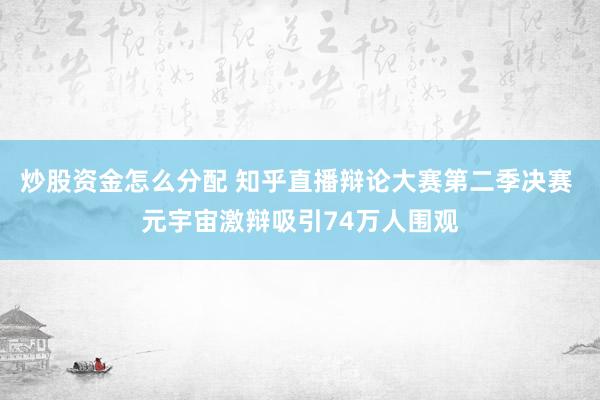 炒股资金怎么分配 知乎直播辩论大赛第二季决赛 元宇宙激辩吸引74万人围观