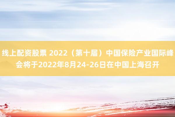 线上配资股票 2022（第十届）中国保险产业国际峰会将于2022年8月24-26日在中国上海召开