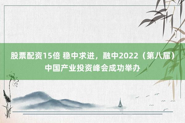 股票配资15倍 稳中求进，融中2022（第八届）中国产业投资峰会成功举办