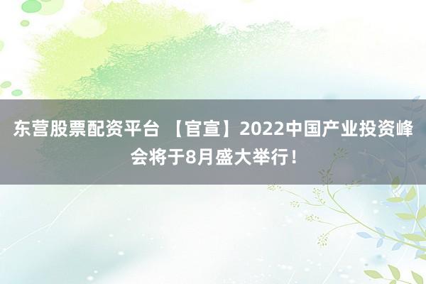 东营股票配资平台 【官宣】2022中国产业投资峰会将于8月盛大举行！