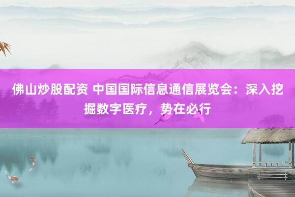 佛山炒股配资 中国国际信息通信展览会：深入挖掘数字医疗，势在必行