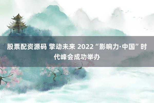 股票配资源码 擎动未来 2022“影响力·中国”时代峰会成功举办