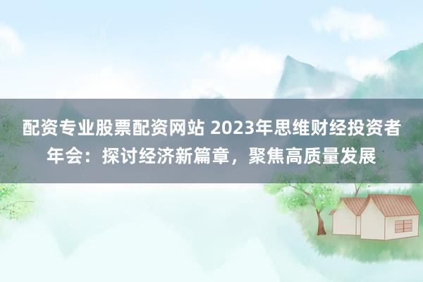 配资专业股票配资网站 2023年思维财经投资者年会：探讨经济新篇章，聚焦高质量发展