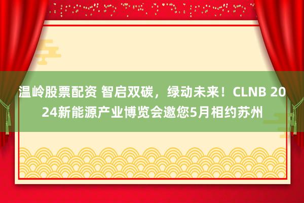 温岭股票配资 智启双碳，绿动未来！CLNB 2024新能源产业博览会邀您5月相约苏州