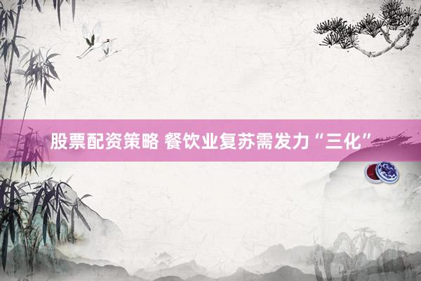 股票配资策略 餐饮业复苏需发力“三化”