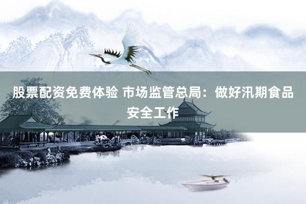 股票配资免费体验 市场监管总局：做好汛期食品安全工作