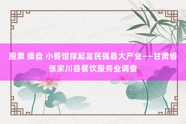 股票 操盘 小餐馆撑起富民强县大产业——甘肃省张家川县餐饮服务业调查