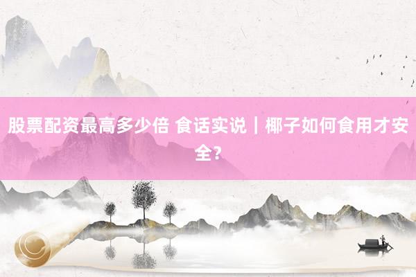 股票配资最高多少倍 食话实说｜椰子如何食用才安全？