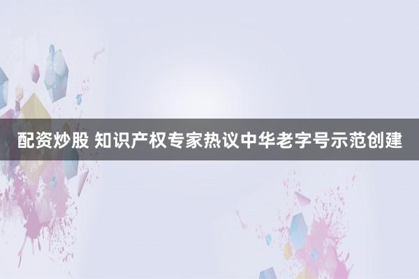 配资炒股 知识产权专家热议中华老字号示范创建