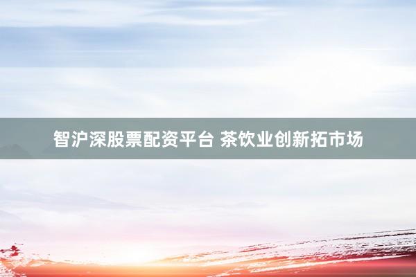 智沪深股票配资平台 茶饮业创新拓市场