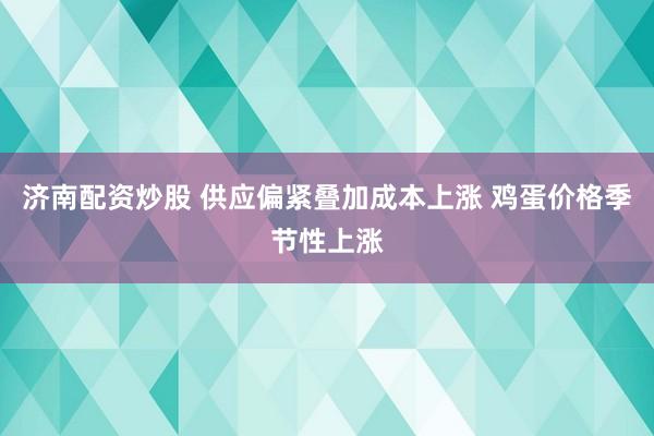 济南配资炒股 供应偏紧叠加成本上涨 鸡蛋价格季节性上涨